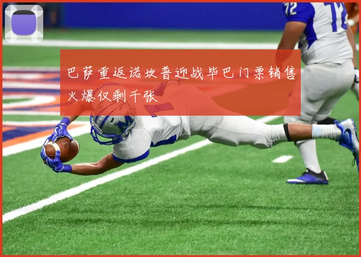 巴萨重返诺坎普迎战毕巴门票销售火爆仅剩千张