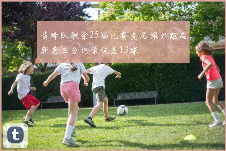 黄蜂队剩余25场比赛克尼佩尔距离新秀三分记录仅差13球