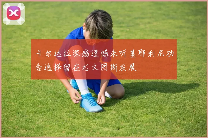 卡尔达拉深感遗憾未听基耶利尼劝告选择留在尤文图斯发展