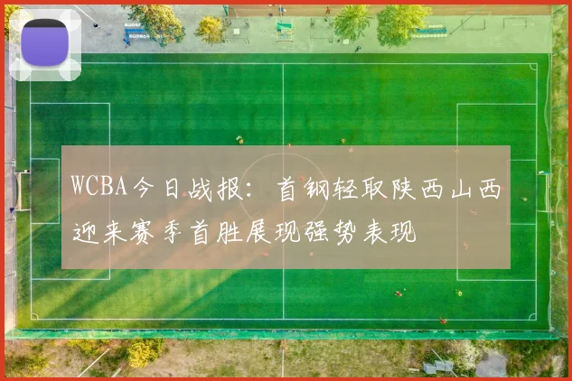 WCBA今日战报：首钢轻取陕西山西迎来赛季首胜展现强势表现