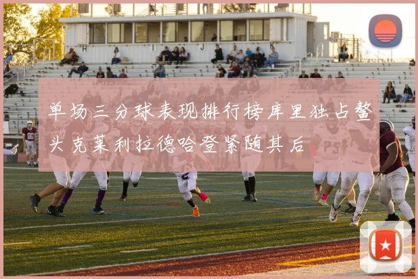 单场三分球表现排行榜库里独占鳌头克莱利拉德哈登紧随其后